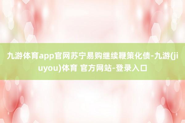 九游体育app官网　　苏宁易购继续鞭策化债-九游(jiuyou)体育 官方网站-登录入口