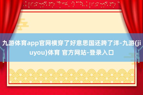 九游体育app官网横穿了好意思国还跨了洋-九游(jiuyou)体育 官方网站-登录入口