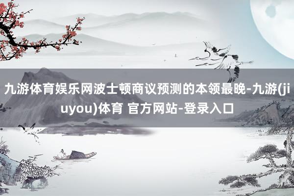 九游体育娱乐网波士顿商议预测的本领最晚-九游(jiuyou)体育 官方网站-登录入口