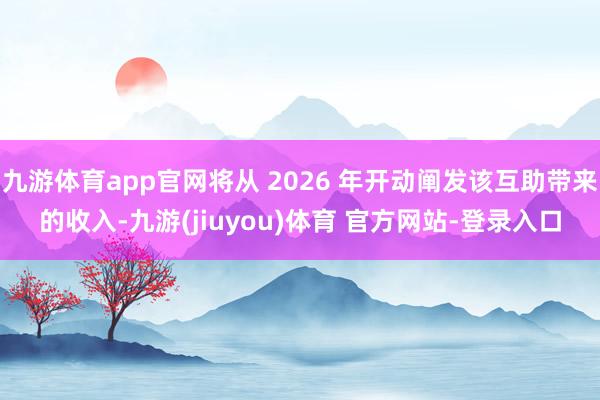 九游体育app官网将从 2026 年开动阐发该互助带来的收入-九游(jiuyou)体育 官方网站-登录入口
