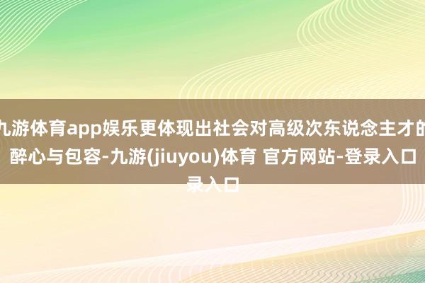 九游体育app娱乐更体现出社会对高级次东说念主才的醉心与包容-九游(jiuyou)体育 官方网站-登录入口