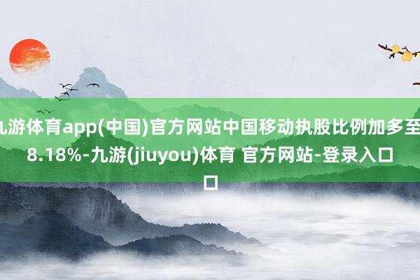 九游体育app(中国)官方网站中国移动执股比例加多至18.18%-九游(jiuyou)体育 官方网站-登录入口