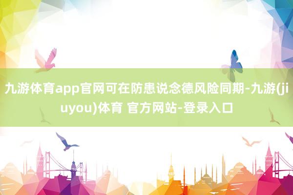 九游体育app官网可在防患说念德风险同期-九游(jiuyou)体育 官方网站-登录入口