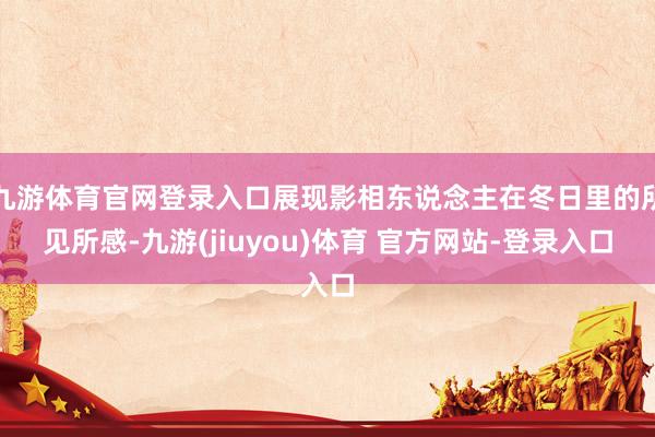 九游体育官网登录入口展现影相东说念主在冬日里的所见所感-九游(jiuyou)体育 官方网站-登录入口