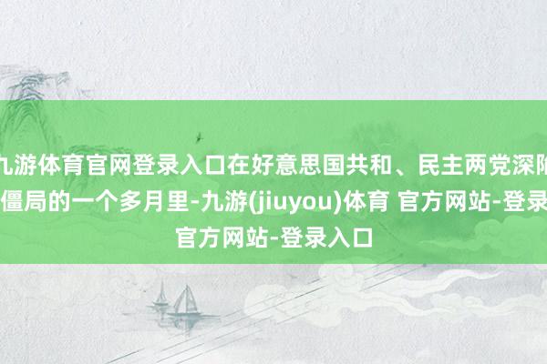 九游体育官网登录入口在好意思国共和、民主两党深陷顽抗僵局的一个多月里-九游(jiuyou)体育 官方网站-登录入口