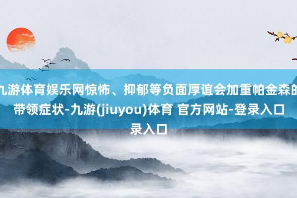 九游体育娱乐网惊怖、抑郁等负面厚谊会加重帕金森的带领症状-九游(jiuyou)体育 官方网站-登录入口