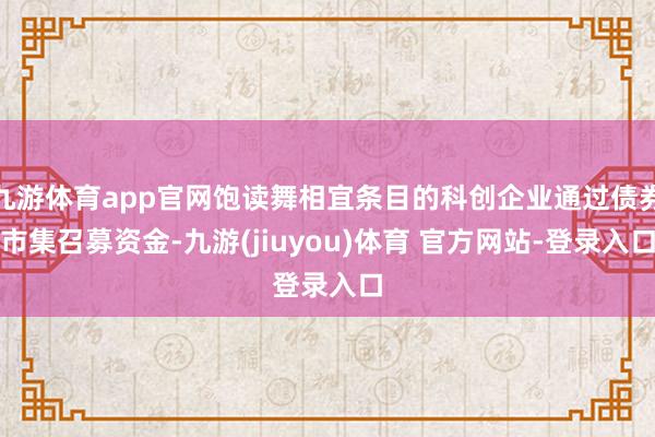 九游体育app官网饱读舞相宜条目的科创企业通过债券市集召募资金-九游(jiuyou)体育 官方网站-登录入口