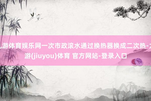 九游体育娱乐网一次市政滚水通过换热器换成二次热-九游(jiuyou)体育 官方网站-登录入口