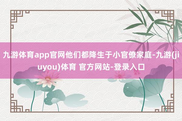 九游体育app官网他们都降生于小官僚家庭-九游(jiuyou)体育 官方网站-登录入口